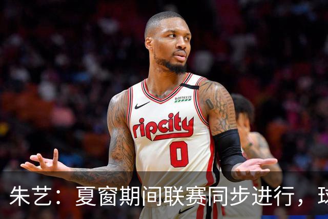 朱艺：夏窗期间联赛同步进行，球员转会注册报名手续完成即可出战